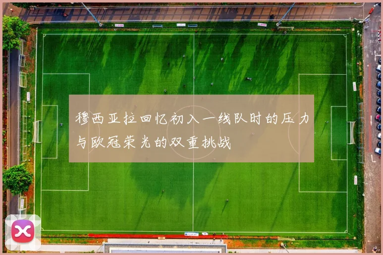 穆西亚拉回忆初入一线队时的压力与欧冠荣光的双重挑战