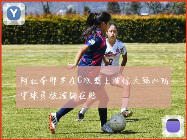 阿杜蒂耶罗在G联盟上演惊天隔扣防守球员被撞翻在地