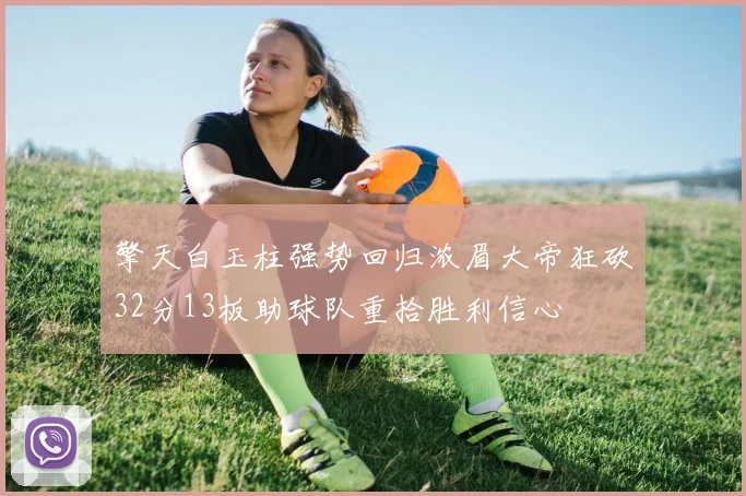擎天白玉柱强势回归浓眉大帝狂砍32分13板助球队重拾胜利信心