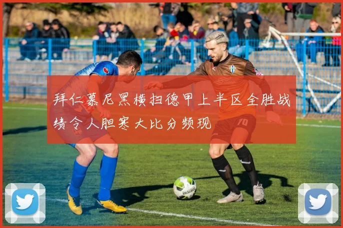 拜仁慕尼黑横扫德甲上半区全胜战绩令人胆寒大比分频现