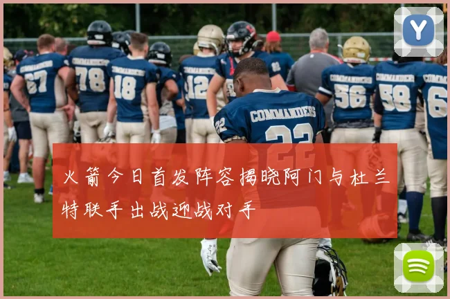 火箭今日首发阵容揭晓阿门与杜兰特联手出战迎战对手