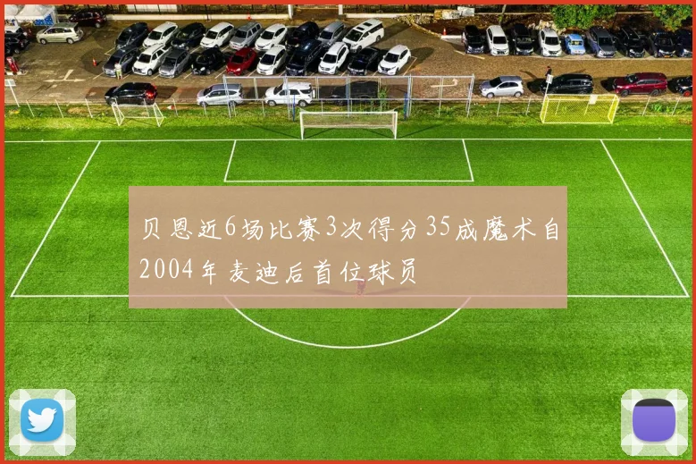 贝恩近6场比赛3次得分35成魔术自2004年麦迪后首位球员