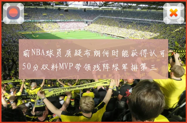 前NBA球员质疑布朗何时能获得认可50分双料MVP带领残阵绿军排第三
