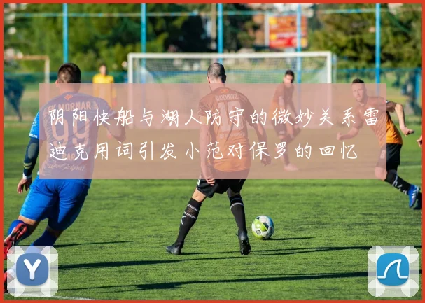 阴阳快船与湖人防守的微妙关系雷迪克用词引发小范对保罗的回忆