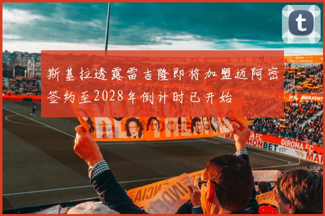 斯基拉透露雷吉隆即将加盟迈阿密签约至2028年倒计时已开始