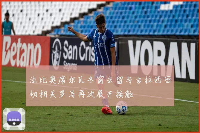 法比奥席尔瓦冬窗去留与吉拉西密切相关罗马再次展开接触