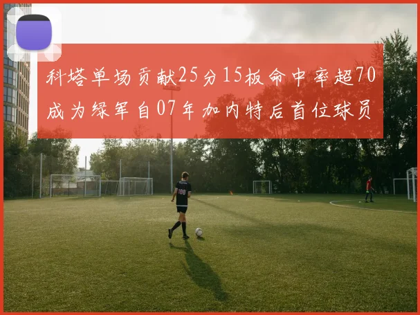 科塔单场贡献25分15板命中率超70成为绿军自07年加内特后首位球员