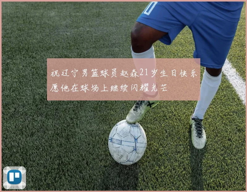 祝辽宁男篮球员赵森21岁生日快乐愿他在球场上继续闪耀光芒