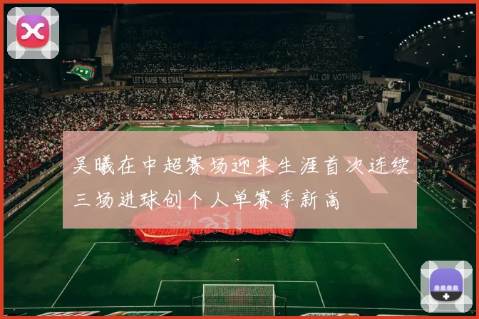 吴曦在中超赛场迎来生涯首次连续三场进球创个人单赛季新高