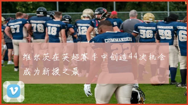 维尔茨在英超赛季中创造44次机会成为新援之最