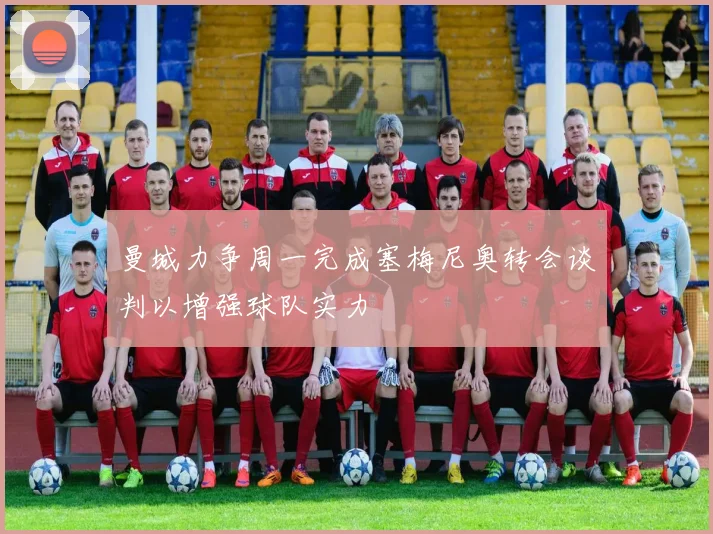 曼城力争周一完成塞梅尼奥转会谈判以增强球队实力