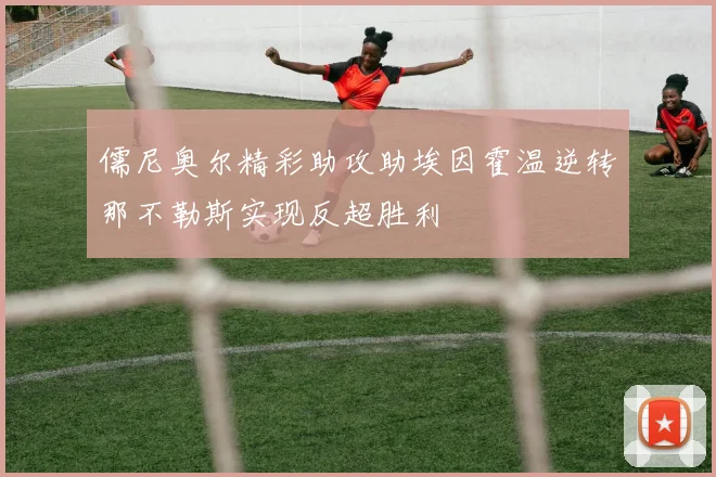 儒尼奥尔精彩助攻助埃因霍温逆转那不勒斯实现反超胜利