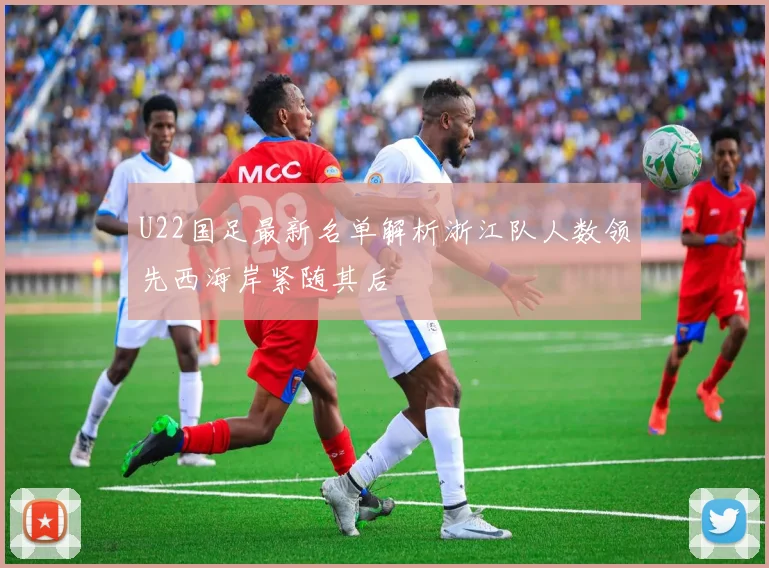 U22国足最新名单解析浙江队人数领先西海岸紧随其后