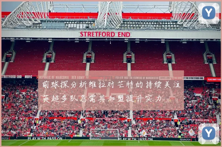 前球探分析维拉对芒特的持续关注英超多队急需其加盟提升实力