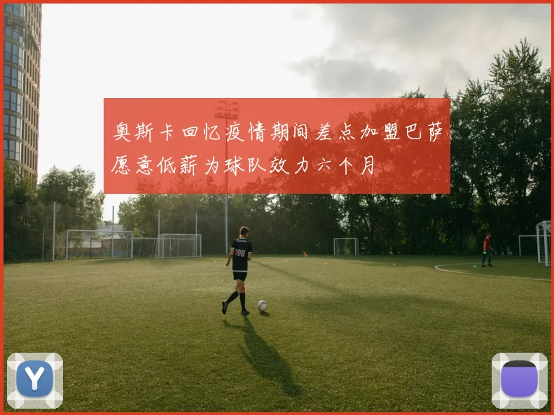 奥斯卡回忆疫情期间差点加盟巴萨愿意低薪为球队效力六个月