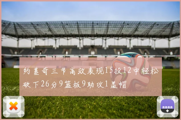 约基奇三节高效表现15投12中轻松砍下26分9篮板9助攻1盖帽