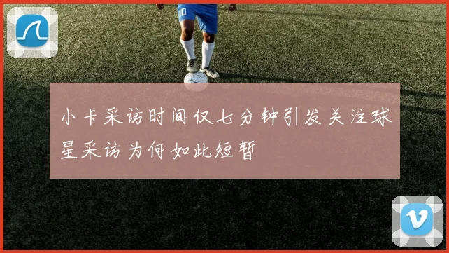 小卡采访时间仅七分钟引发关注球星采访为何如此短暂