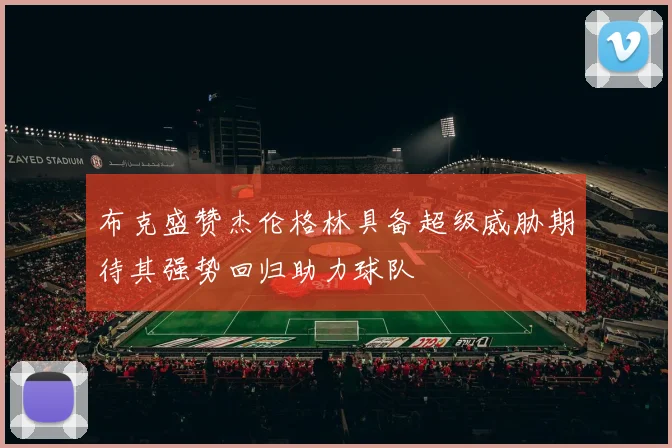 布克盛赞杰伦格林具备超级威胁期待其强势回归助力球队