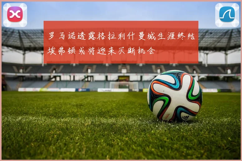 罗马诺透露格拉利什曼城生涯终结埃弗顿或将迎来买断机会
