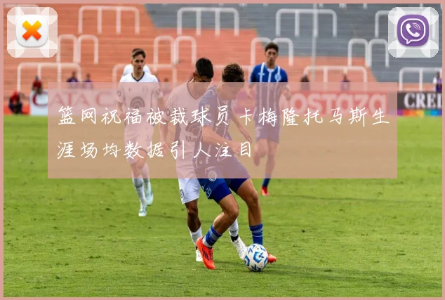 篮网祝福被裁球员卡梅隆托马斯生涯场均数据引人注目