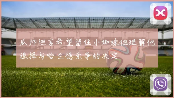 瓜帅坦言希望留住小蜘蛛但理解他选择与哈兰德竞争的决定
