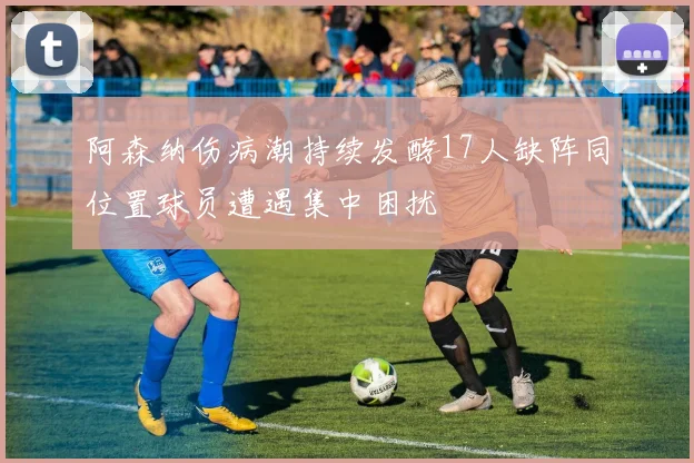 阿森纳伤病潮持续发酵17人缺阵同位置球员遭遇集中困扰