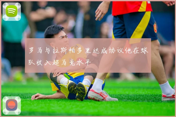 罗马与拉斯帕多里达成协议他在球队收入超马竞水平