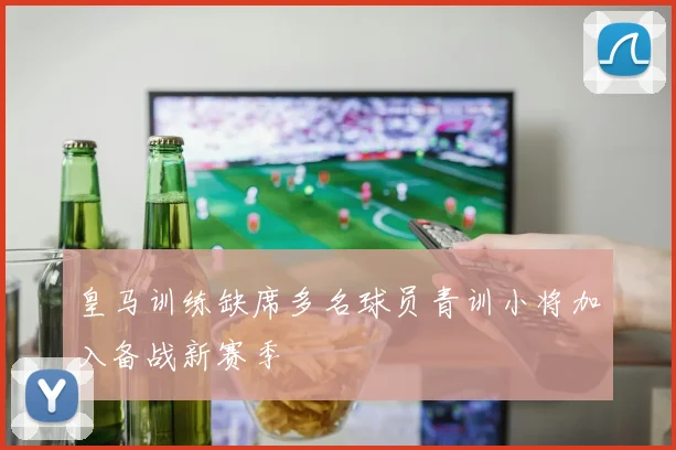 皇马训练缺席多名球员青训小将加入备战新赛季