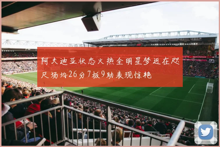 阿夫迪亚状态火热全明星梦近在咫尺场均26分7板9助表现惊艳