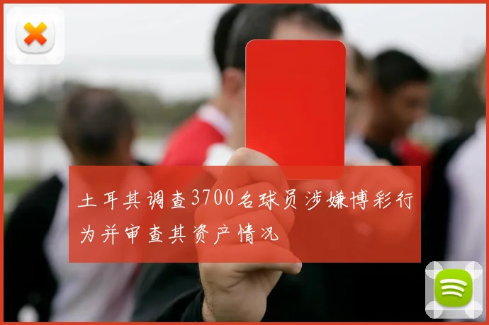 土耳其调查3700名球员涉嫌博彩行为并审查其资产情况