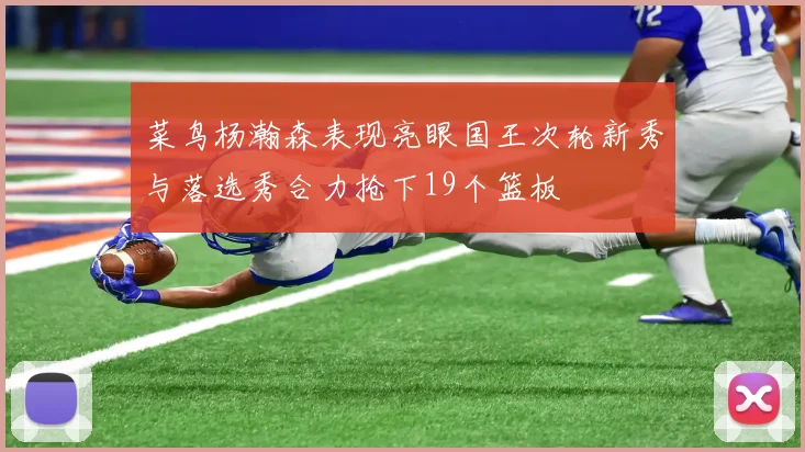 菜鸟杨瀚森表现亮眼国王次轮新秀与落选秀合力抢下19个篮板