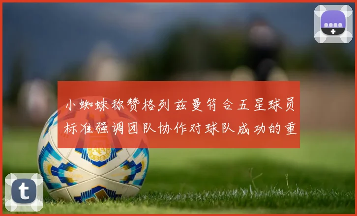 小蜘蛛称赞格列兹曼符合五星球员标准强调团队协作对球队成功的重要性