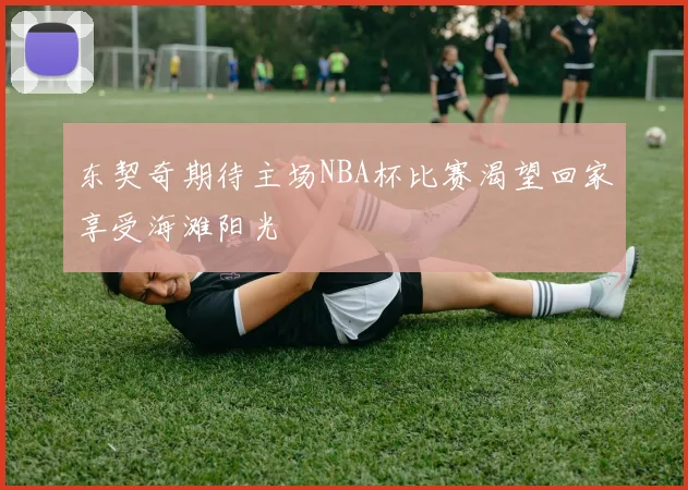 东契奇期待主场NBA杯比赛渴望回家享受海滩阳光