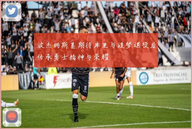 波杰姆斯基期待库里与追梦退役后传承勇士精神与荣耀