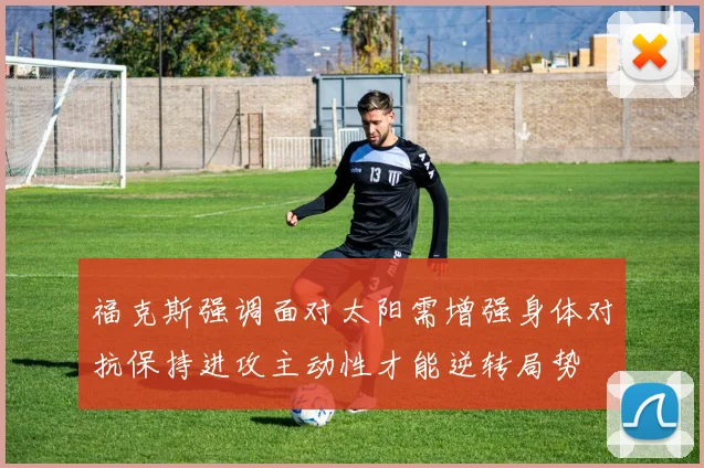 福克斯强调面对太阳需增强身体对抗保持进攻主动性才能逆转局势