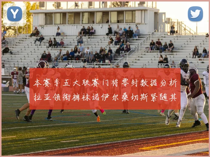 本赛季五大联赛门将零封数据分析拉亚领衔裤袜诺伊尔桑切斯紧随其后
