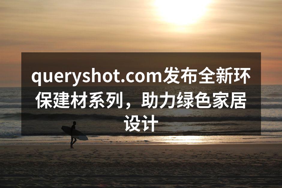 queryshot.com发布全新环保建材系列，助力绿色家居