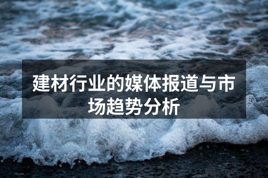 建材行业的媒体报道与市场趋势分析