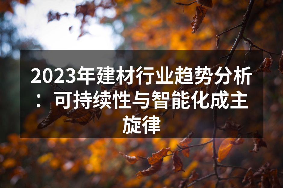 2023年建材行业趋势分析：可持续性与智能化成主旋律