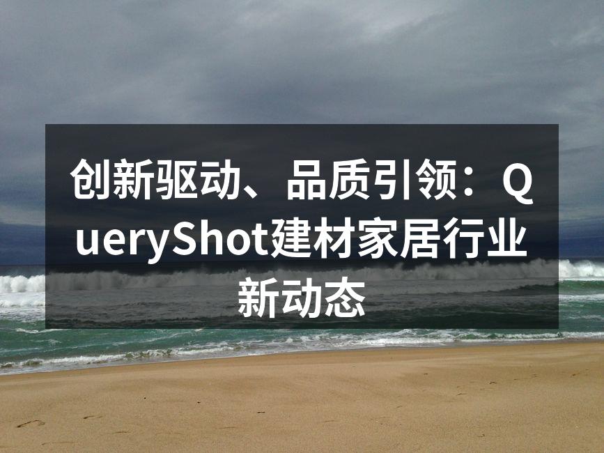 创新驱动、品质引领：QueryShot建材家居行业新动态